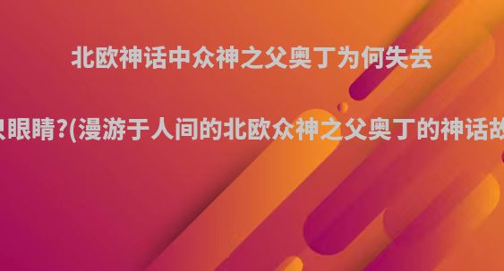 北欧神话中众神之父奥丁为何失去一只眼睛?(漫游于人间的北欧众神之父奥丁的神话故事)