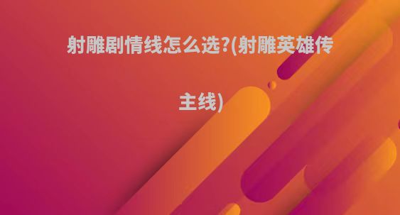 射雕剧情线怎么选?(射雕英雄传主线)