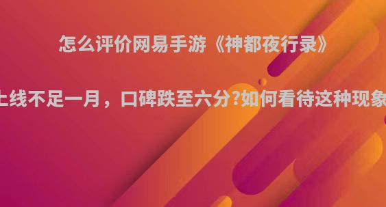怎么评价网易手游《神都夜行录》上线不足一月，口碑跌至六分?如何看待这种现象?