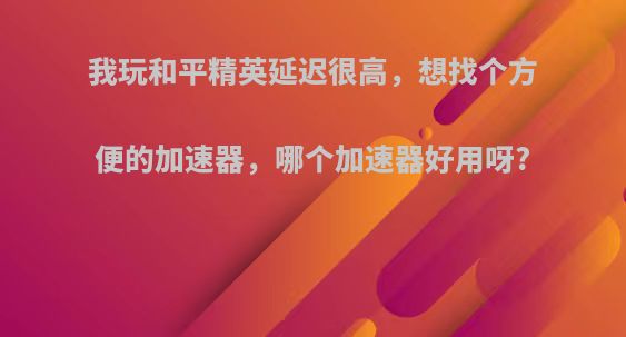 我玩和平精英延迟很高，想找个方便的加速器，哪个加速器好用呀?