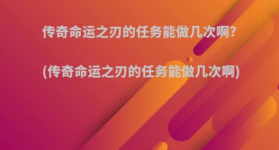 传奇命运之刃的任务能做几次啊?(传奇命运之刃的任务能做几次啊)