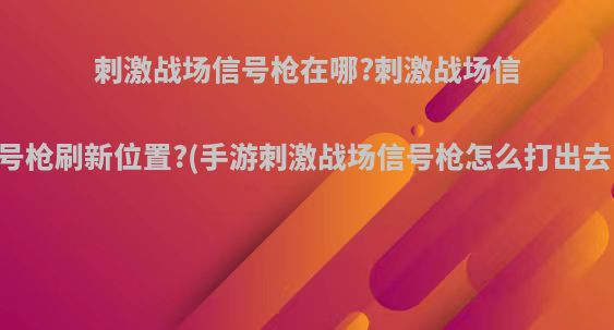 刺激战场信号枪在哪?刺激战场信号枪刷新位置?(手游刺激战场信号枪怎么打出去)