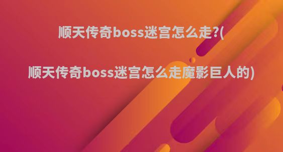 顺天传奇boss迷宫怎么走?(顺天传奇boss迷宫怎么走魔影巨人的)