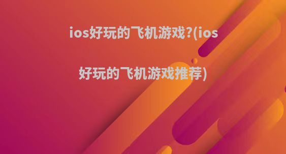ios好玩的飞机游戏?(ios好玩的飞机游戏推荐)