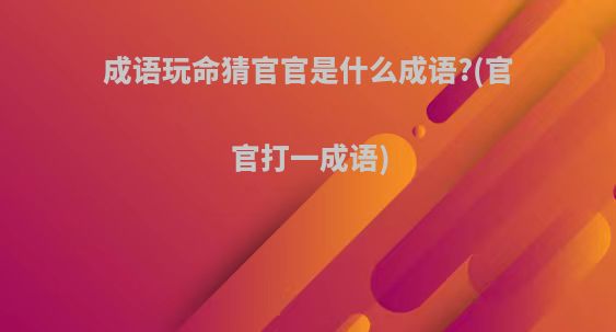 成语玩命猜官官是什么成语?(官官打一成语)