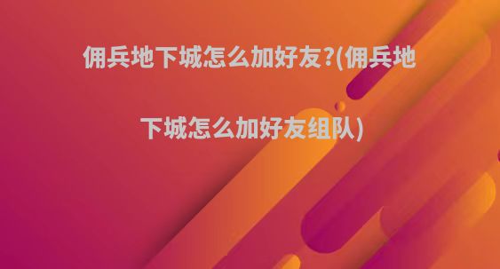 佣兵地下城怎么加好友?(佣兵地下城怎么加好友组队)