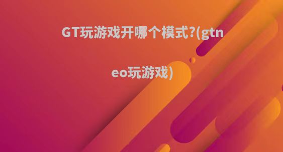 GT玩游戏开哪个模式?(gtneo玩游戏)