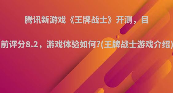 腾讯新游戏《王牌战士》开测，目前评分8.2，游戏体验如何?(王牌战士游戏介绍)
