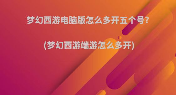 梦幻西游电脑版怎么多开五个号?(梦幻西游端游怎么多开)