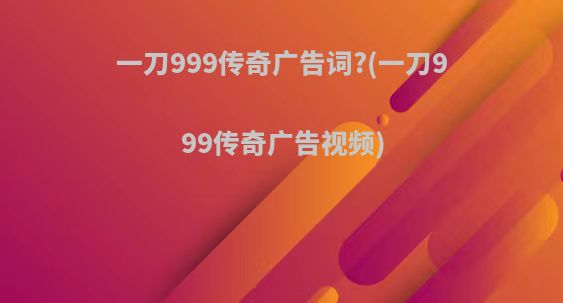 一刀999传奇广告词?(一刀999传奇广告视频)