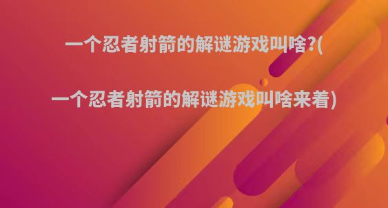 一个忍者射箭的解谜游戏叫啥?(一个忍者射箭的解谜游戏叫啥来着)