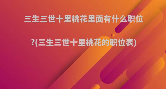 三生三世十里桃花里面有什么职位?(三生三世十里桃花的职位表)