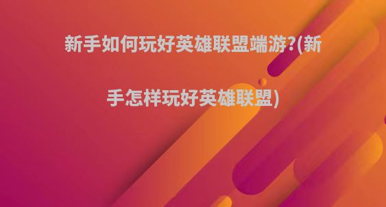新手如何玩好英雄联盟端游?(新手怎样玩好英雄联盟)
