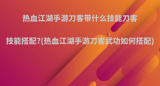 热血江湖手游刀客带什么技能刀客技能搭配?(热血江湖手游刀客武功如何搭配)