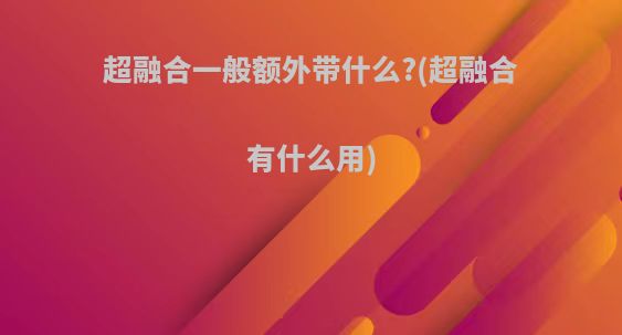 超融合一般额外带什么?(超融合有什么用)
