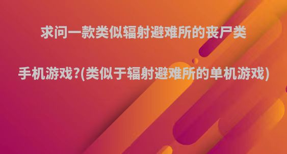 求问一款类似辐射避难所的丧尸类手机游戏?(类似于辐射避难所的单机游戏)