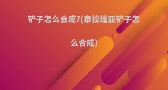 铲子怎么合成?(泰拉瑞亚铲子怎么合成)