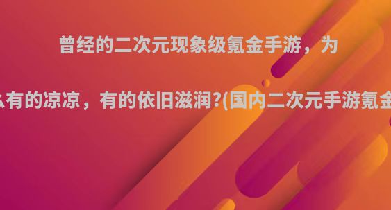 曾经的二次元现象级氪金手游，为什么有的凉凉，有的依旧滋润?(国内二次元手游氪金榜)