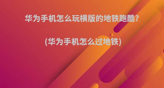 华为手机怎么玩横版的地铁跑酷?(华为手机怎么过地铁)