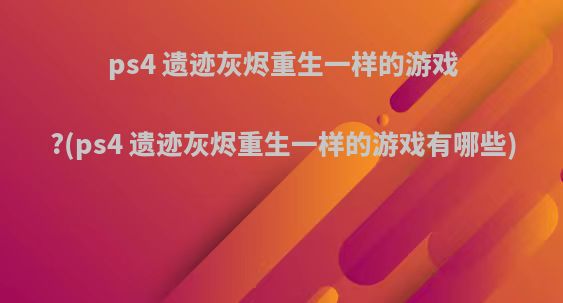 ps4 遗迹灰烬重生一样的游戏?(ps4 遗迹灰烬重生一样的游戏有哪些)