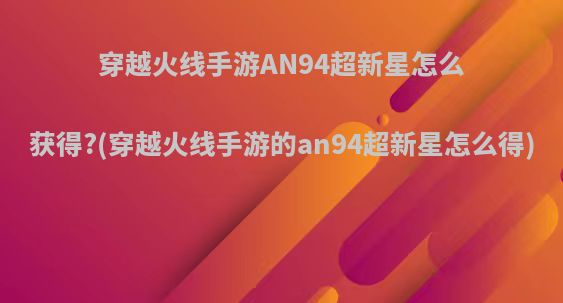 穿越火线手游AN94超新星怎么获得?(穿越火线手游的an94超新星怎么得)