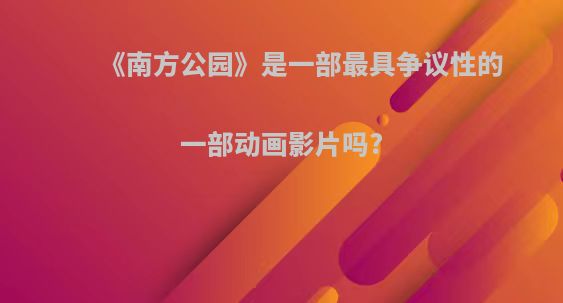 《南方公园》是一部最具争议性的一部动画影片吗?
