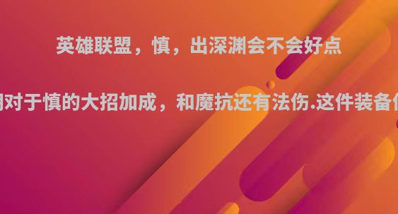 英雄联盟，慎，出深渊会不会好点，深渊在后期对于慎的大招加成，和魔抗还有法伤.这件装备值不值得慎出?