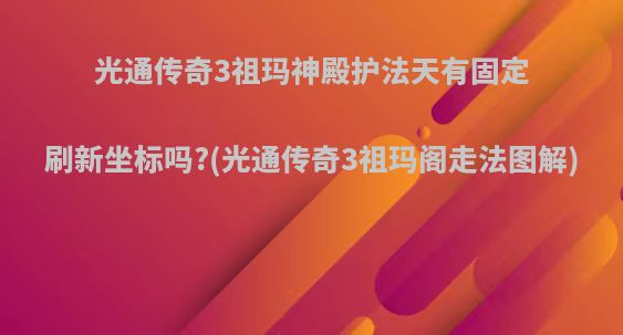 光通传奇3祖玛神殿护法天有固定刷新坐标吗?(光通传奇3祖玛阁走法图解)
