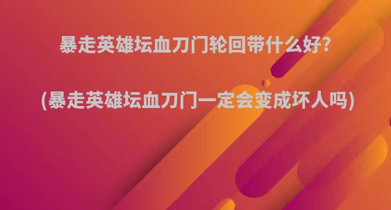 暴走英雄坛血刀门轮回带什么好?(暴走英雄坛血刀门一定会变成坏人吗)