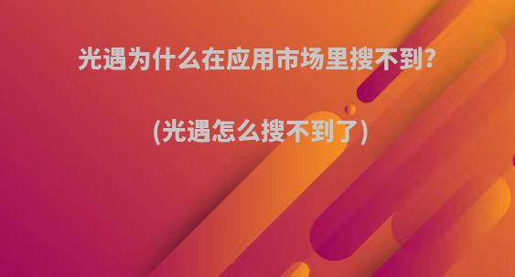 光遇为什么在应用市场里搜不到?(光遇怎么搜不到了)