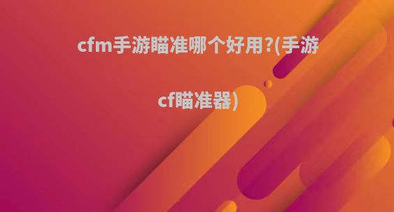 cfm手游瞄准哪个好用?(手游cf瞄准器)