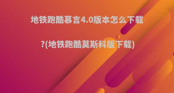 地铁跑酷慕言4.0版本怎么下载?(地铁跑酷莫斯科版下载)