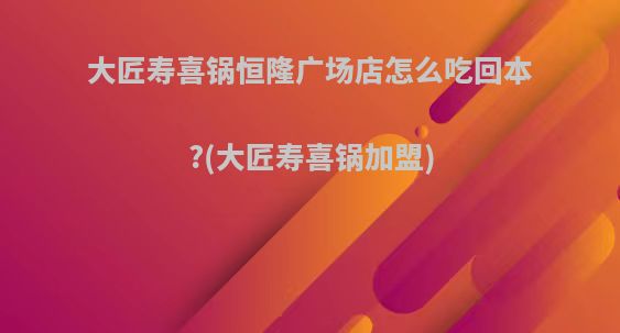 大匠寿喜锅恒隆广场店怎么吃回本?(大匠寿喜锅加盟)