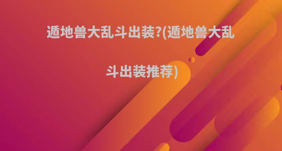 遁地兽大乱斗出装?(遁地兽大乱斗出装推荐)