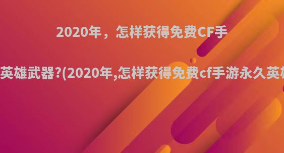 2020年，怎样获得免费CF手游永久英雄武器?(2020年,怎样获得免费cf手游永久英雄武器)