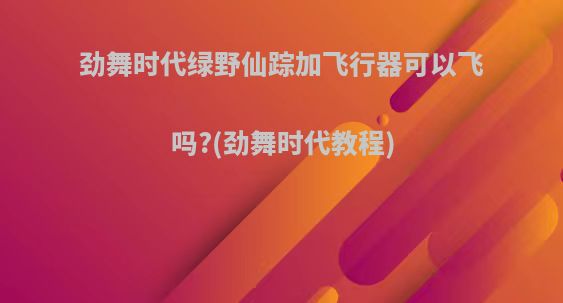 劲舞时代绿野仙踪加飞行器可以飞吗?(劲舞时代教程)