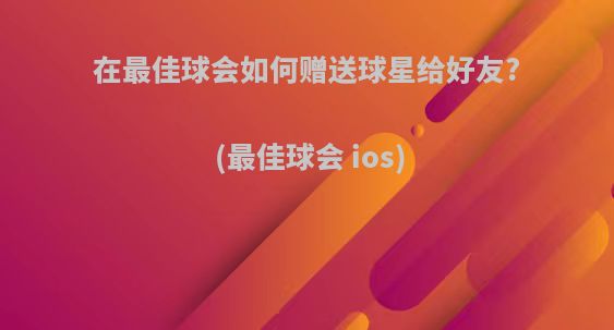 在最佳球会如何赠送球星给好友?(最佳球会 ios)