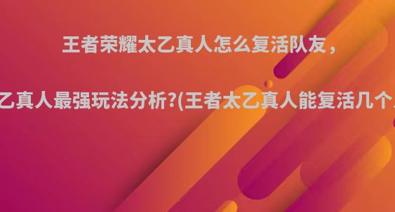 王者荣耀太乙真人怎么复活队友，太乙真人最强玩法分析?(王者太乙真人能复活几个人)