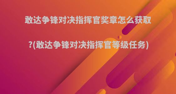 敢达争锋对决指挥官奖章怎么获取?(敢达争锋对决指挥官等级任务)