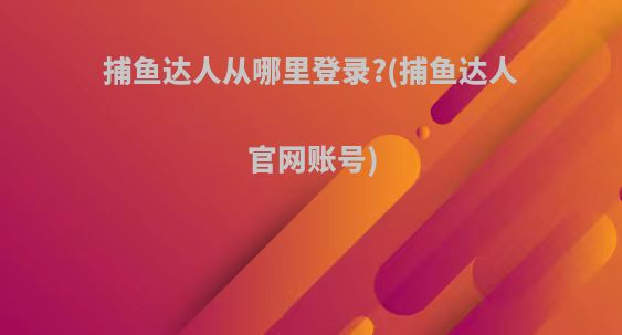 捕鱼达人从哪里登录?(捕鱼达人官网账号)
