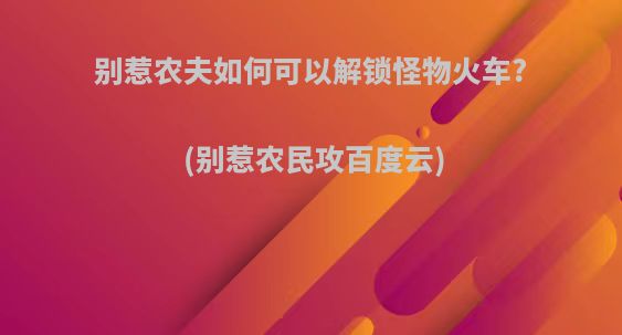 别惹农夫如何可以解锁怪物火车?(别惹农民攻百度云)
