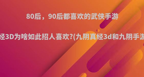 80后，90后都喜欢的武侠手游，九阴真经3D为啥如此招人喜欢?(九阴真经3d和九阴手游哪个人多)