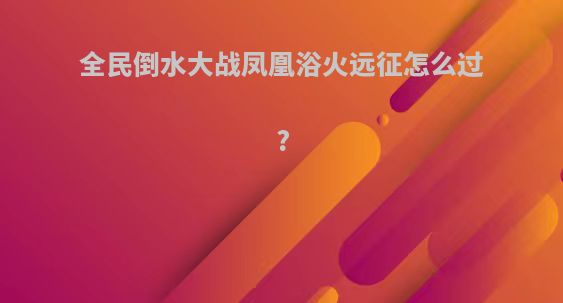 全民倒水大战凤凰浴火远征怎么过?