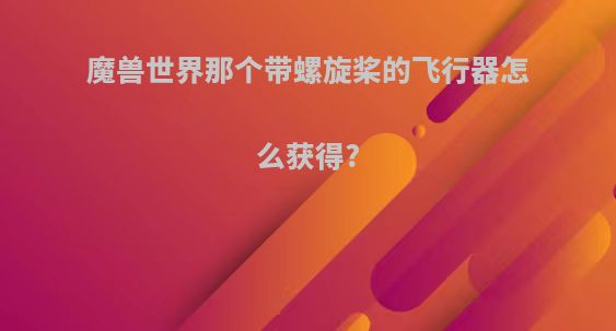 魔兽世界那个带螺旋桨的飞行器怎么获得?
