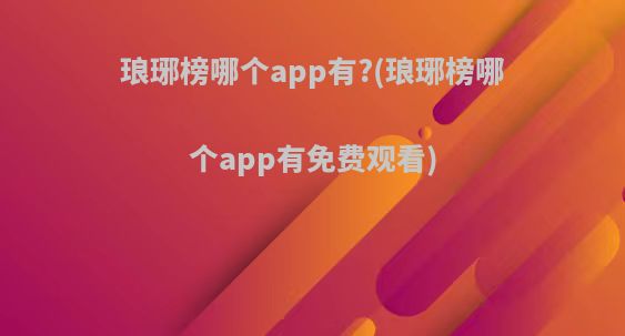 琅琊榜哪个app有?(琅琊榜哪个app有免费观看)