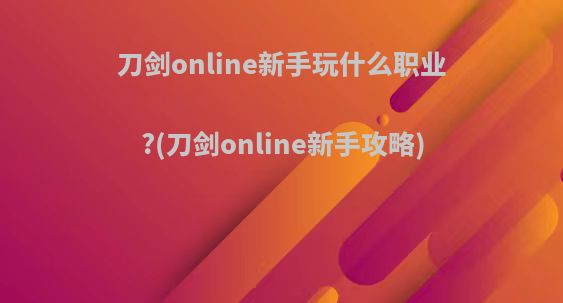 刀剑online新手玩什么职业?(刀剑online新手攻略)