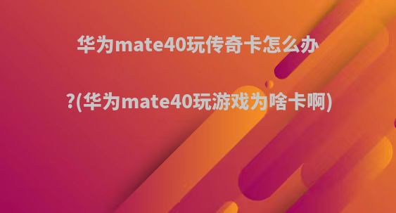 华为mate40玩传奇卡怎么办?(华为mate40玩游戏为啥卡啊)