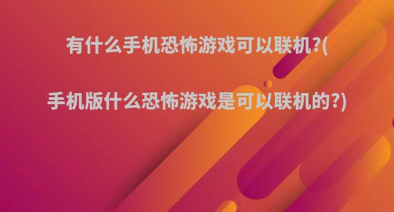 有什么手机恐怖游戏可以联机?(手机版什么恐怖游戏是可以联机的?)