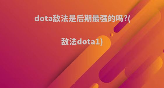dota敌法是后期最强的吗?(敌法dota1)