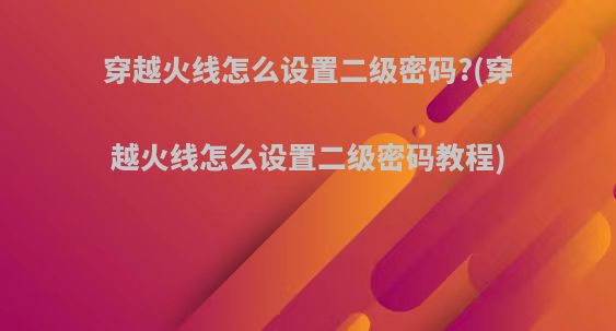 穿越火线怎么设置二级密码?(穿越火线怎么设置二级密码教程)